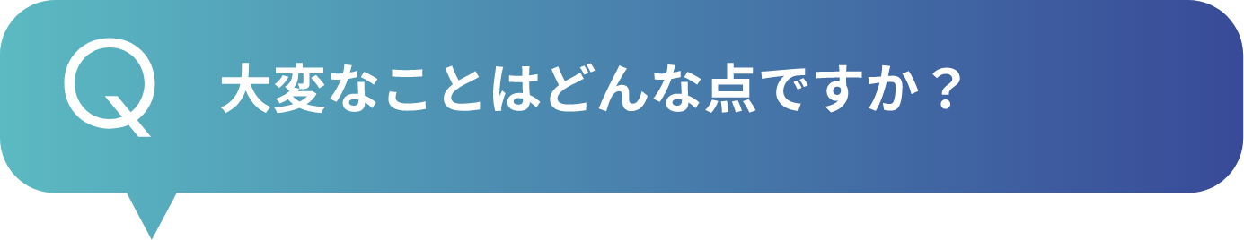 大変なことはどんな点ですか？