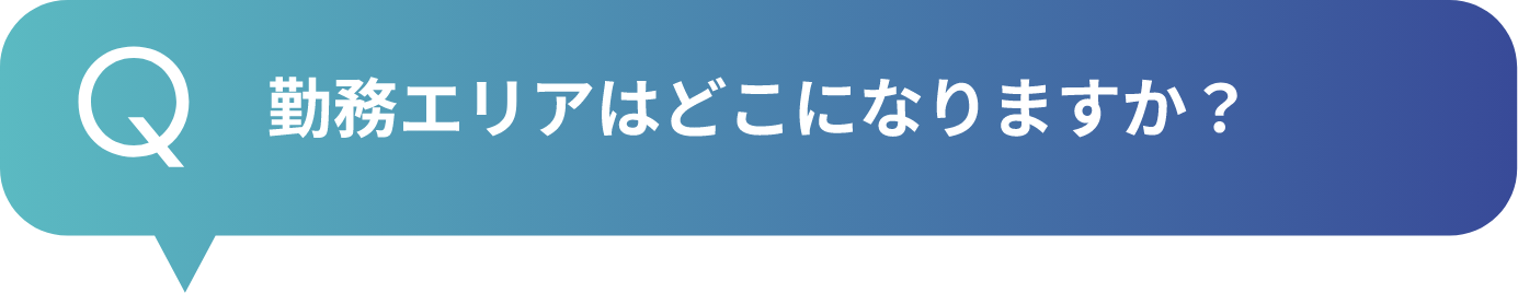 勤務エリアはどこになりますか？